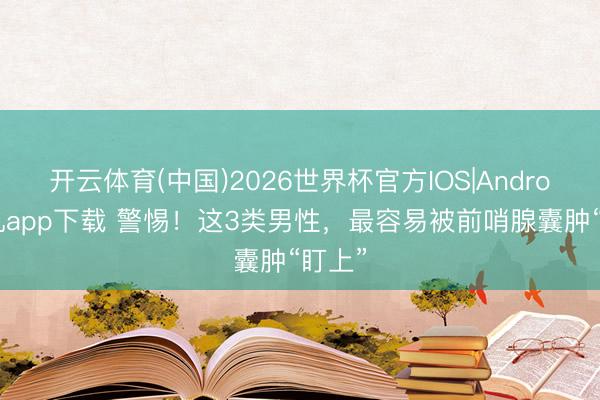 开云体育(中国)2026世界杯官方IOS|Android手机app下载 警惕!这3类男性,最容易被前哨腺囊肿“盯上”