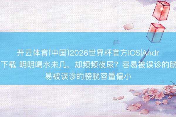 开云体育(中国)2026世界杯官方IOS|Android手机app下载 明明喝水未几，却频频夜尿？容易被误诊的膀胱容量偏小