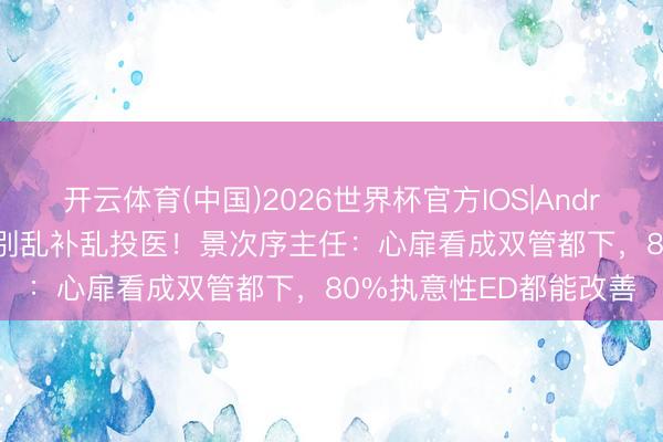 开云体育(中国)2026世界杯官方IOS|Android手机app下载 阳痿别乱补乱投医！景次序主任：心扉看成双管都下，80%执意性ED都能改善