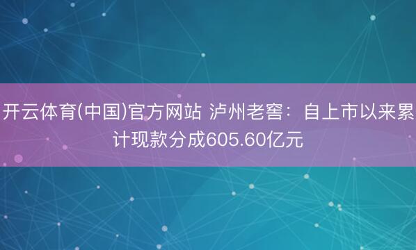 开云体育(中国)官方网站 泸州老窖：自上市以来累计现款分成605.60亿元