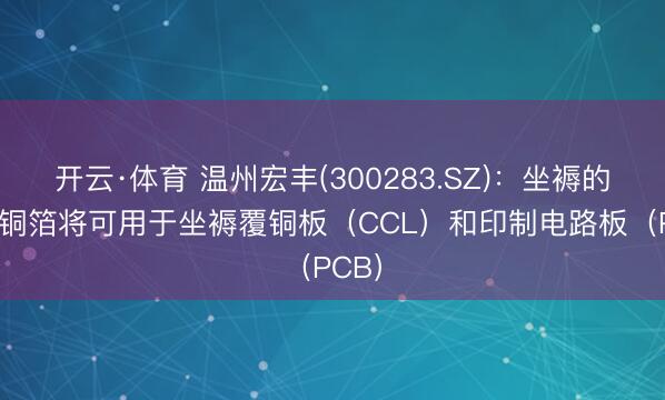 开云·体育 温州宏丰(300283.SZ):坐褥的PCB铜箔将可用于坐褥覆铜板(CCL)和印制电路板(PCB)