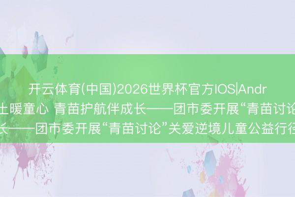 开云体育(中国)2026世界杯官方IOS|Android手机app下载 奇妙乐土暖童心 青苗护航伴成长——团市委开展“青苗讨论”关爱逆境儿童公益行径