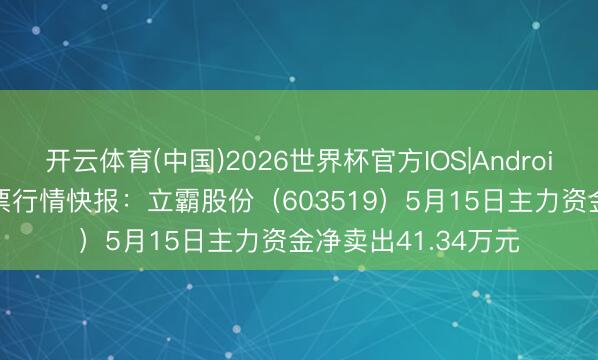 开云体育(中国)2026世界杯官方IOS|Android手机app下载 股票行情快报：立霸股份（603519）5月15日主力资金净卖出41.34万元