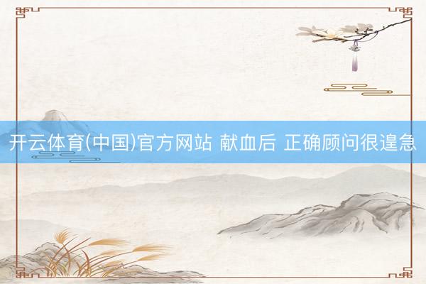 开云体育(中国)官方网站 献血后 正确顾问很遑急