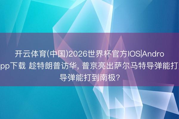 开云体育(中国)2026世界杯官方IOS|Android手机app下载 趁特朗普访华， 普京亮出萨尔马特导弹能打到南极?