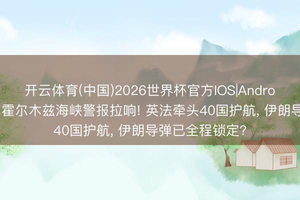 开云体育(中国)2026世界杯官方IOS|Android手机app下载 霍尔木兹海峡警报拉响! 英法牵头40国护航， 伊朗导弹已全程锁定?