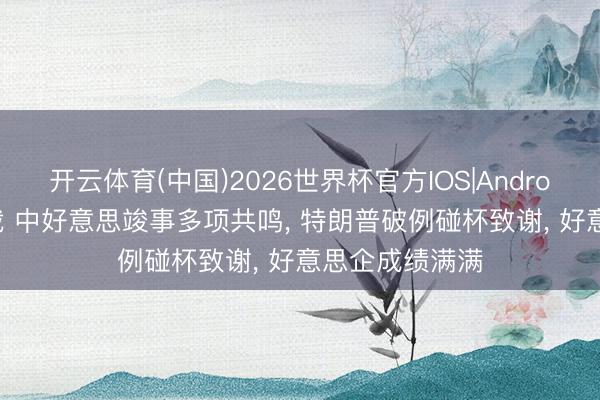 开云体育(中国)2026世界杯官方IOS|Android手机app下载 中好意思竣事多项共鸣， 特朗普破例碰杯致谢， 好意思企成绩满满