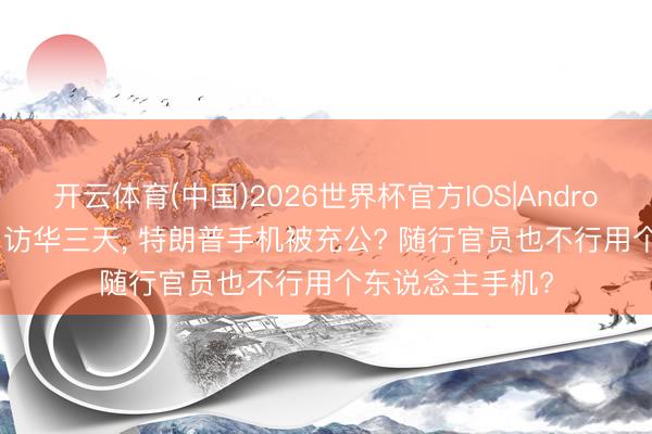 开云体育(中国)2026世界杯官方IOS|Android手机app下载 访华三天， 特朗普手机被充公? 随行官员也不行用个东说念主手机?