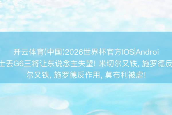 开云体育(中国)2026世界杯官方IOS|Android手机app下载 骑士丢G6三将让东说念主失望! 米切尔又铁， 施罗德反作用， 莫布利被虐!