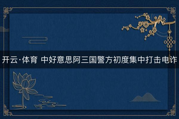 开云·体育 中好意思阿三国警方初度集中打击电诈
