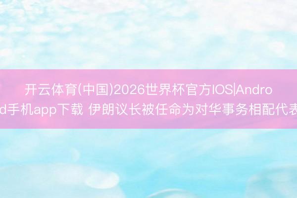 开云体育(中国)2026世界杯官方IOS|Android手机app下载 伊朗议长被任命为对华事务相配代表