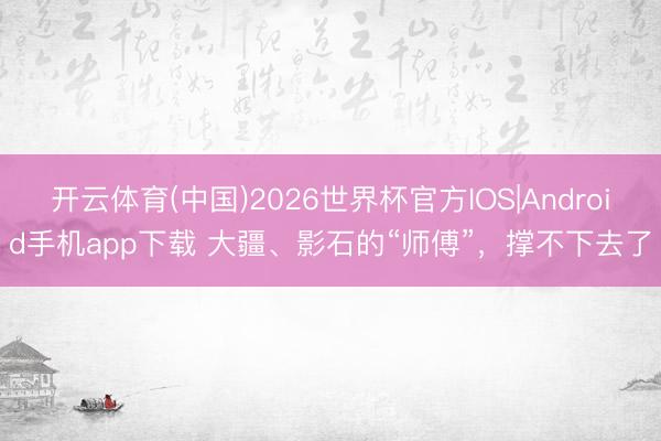 开云体育(中国)2026世界杯官方IOS|Android手机app下载 大疆、影石的“师傅”，撑不下去了