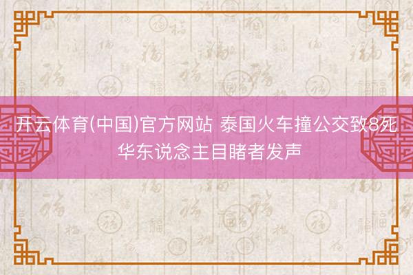 开云体育(中国)官方网站 泰国火车撞公交致8死 华东说念主目睹者发声