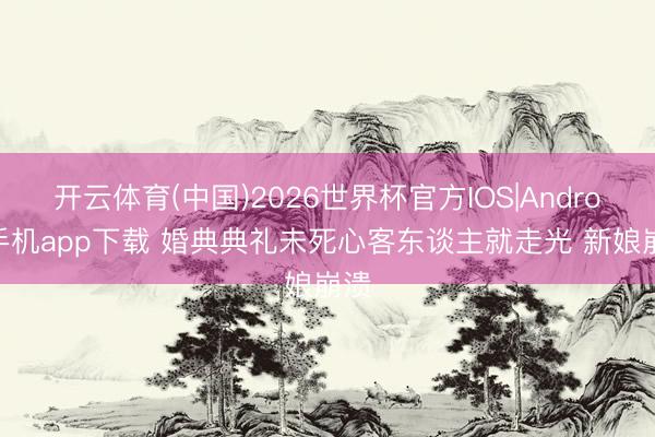 开云体育(中国)2026世界杯官方IOS|Android手机app下载 婚典典礼未死心客东谈主就走光 新娘崩溃