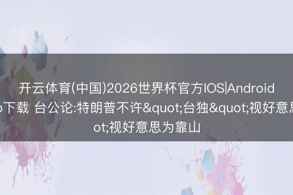开云体育(中国)2026世界杯官方IOS|Android手机app下载 台公论:特朗普不许"台独"视好意思为靠山