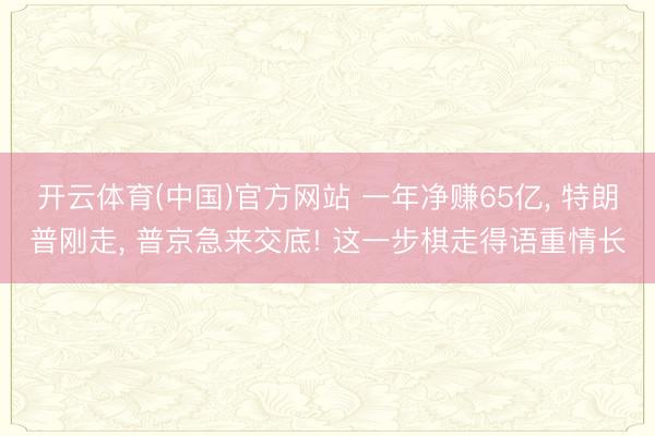 开云体育(中国)官方网站 一年净赚65亿， 特朗普刚走， 普京急来交底! 这一步棋走得语重情长