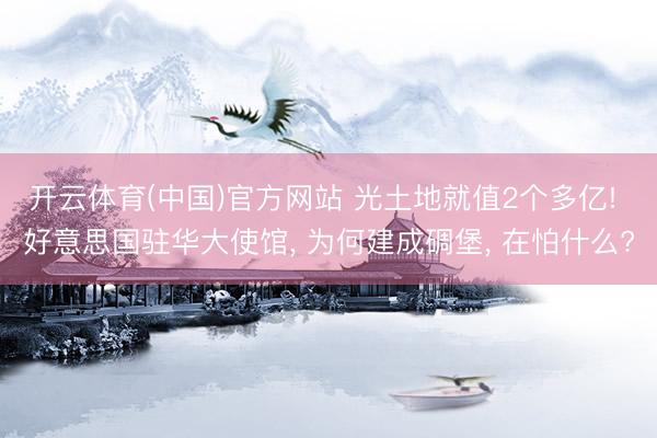开云体育(中国)官方网站 光土地就值2个多亿! 好意思国驻华大使馆， 为何建成碉堡， 在怕什么?