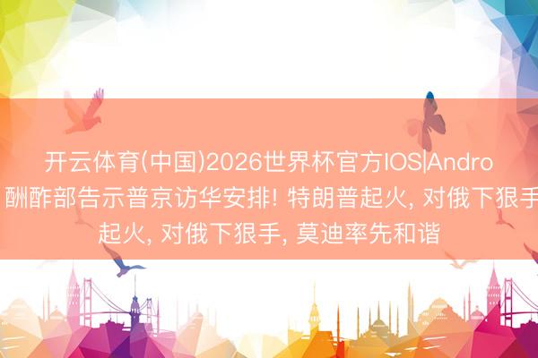 开云体育(中国)2026世界杯官方IOS|Android手机app下载 酬酢部告示普京访华安排! 特朗普起火， 对俄下狠手， 莫迪率先和谐