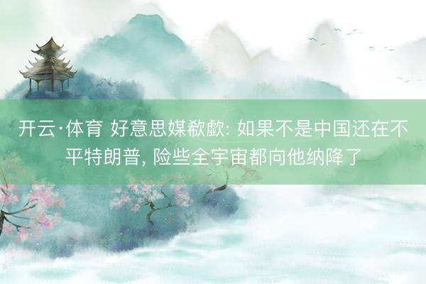 开云·体育 好意思媒欷歔: 如果不是中国还在不平特朗普， 险些全宇宙都向他纳降了