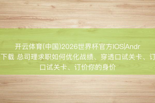 开云体育(中国)2026世界杯官方IOS|Android手机app下载 总司理求职如何优化战绩、穿透口试关卡、订价你的身价