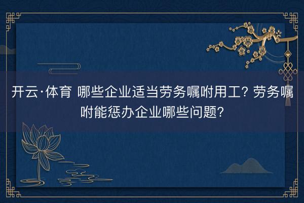 开云·体育 哪些企业适当劳务嘱咐用工? 劳务嘱咐能惩办企业哪些问题?