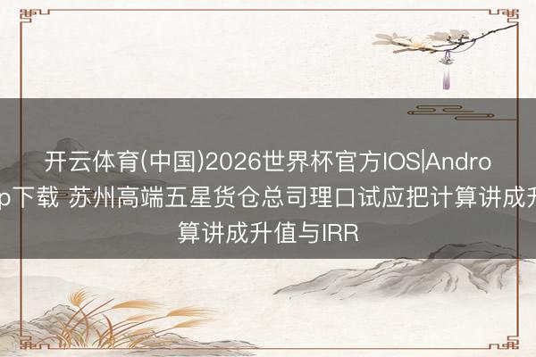 开云体育(中国)2026世界杯官方IOS|Android手机app下载 苏州高端五星货仓总司理口试应把计算讲成升值与IRR