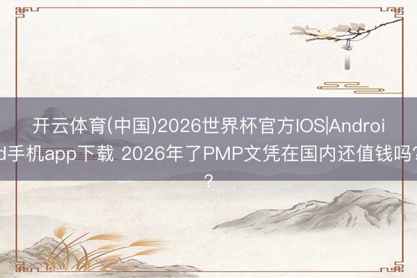 开云体育(中国)2026世界杯官方IOS|Android手机app下载 2026年了PMP文凭在国内还值钱吗?