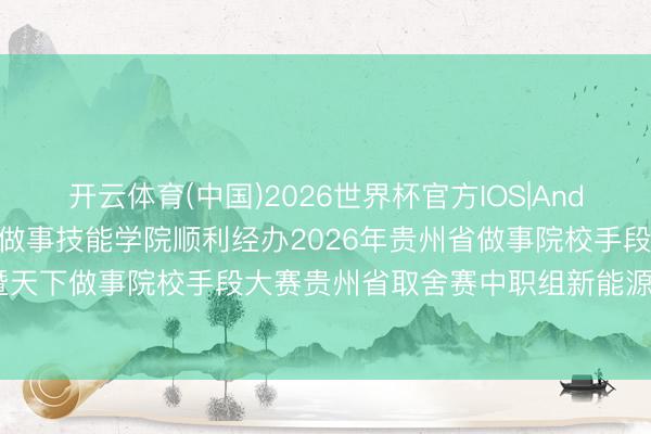 开云体育(中国)2026世界杯官方IOS|Android手机app下载 贵阳做事技能学院顺利经办2026年贵州省做事院校手段大赛暨天下做事院校手段大赛贵州省取舍赛中职组新能源汽车能源电板制造与检测技能赛项