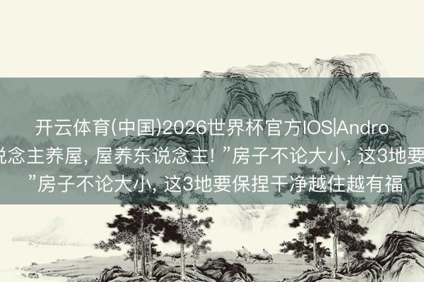 开云体育(中国)2026世界杯官方IOS|Android手机app下载 “东说念主养屋， 屋养东说念主! ”房子不论大小， 这3地要保捏干净越住越有福