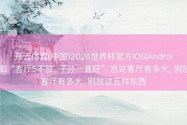 开云体育(中国)2026世界杯官方IOS|Android手机app下载 “客厅5不放， 子孙一直旺”，<a href=
