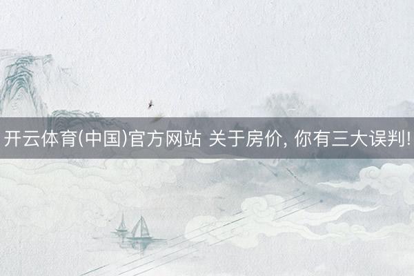 开云体育(中国)官方网站 关于房价， 你有三大误判!