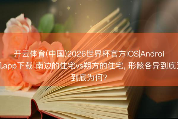 开云体育(中国)2026世界杯官方IOS|Android手机app下载 南边的住宅vs朔方的住宅， 形骸各异到底为何?