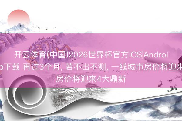 开云体育(中国)2026世界杯官方IOS|Android手机app下载 再过3个月， 若不出不测， 一线城市房价将迎来4大鼎新