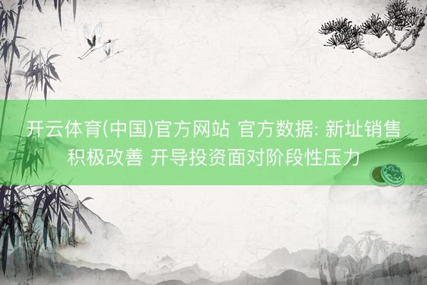 开云体育(中国)官方网站 官方数据: 新址销售积极改善 开导投资面对阶段性压力