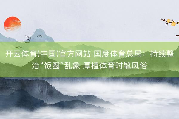 开云体育(中国)官方网站 国度体育总局：持续整治“饭圈”乱象 厚植体育时髦风俗