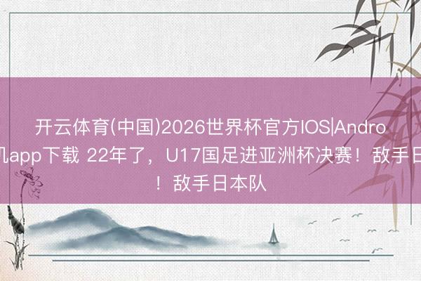 开云体育(中国)2026世界杯官方IOS|Android手机app下载 22年了，U17国足进亚洲杯决赛！敌手日本队
