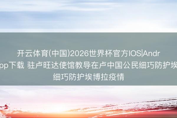 开云体育(中国)2026世界杯官方IOS|Android手机app下载 驻卢旺达使馆教导在卢中国公民细巧防护埃博拉疫情