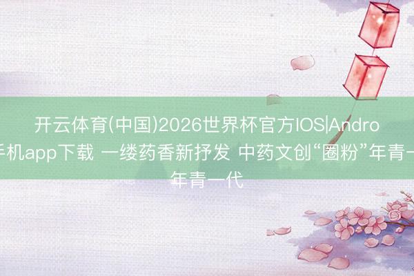 开云体育(中国)2026世界杯官方IOS|Android手机app下载 一缕药香新抒发 中药文创“圈粉”年青一代