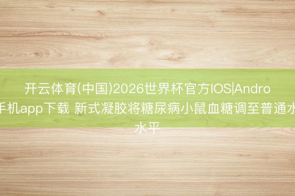开云体育(中国)2026世界杯官方IOS|Android手机app下载 新式凝胶将糖尿病小鼠血糖调至普通水平