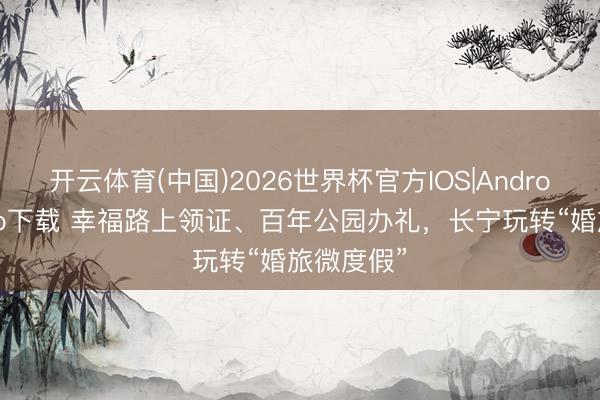 开云体育(中国)2026世界杯官方IOS|Android手机app下载 幸福路上领证、百年公园办礼，长宁玩转“婚旅微度假”