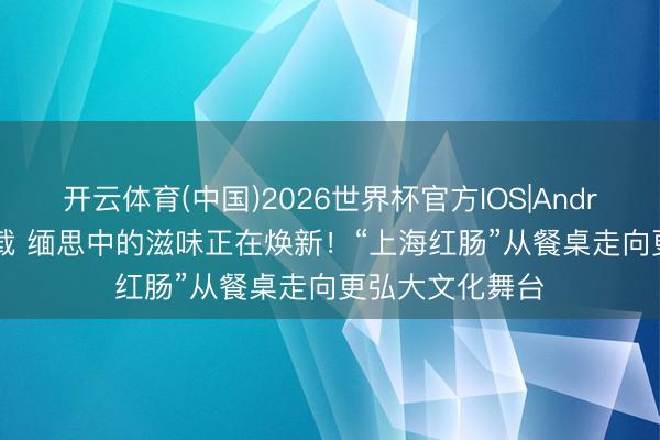 开云体育(中国)2026世界杯官方IOS|Android手机app下载 缅思中的滋味正在焕新！“上海红肠”从餐桌走向更弘大文化舞台
