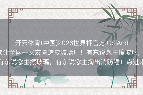 开云体育(中国)2026世界杯官方IOS|Android手机app下载 一首歌让全网一又友圈造成玻璃厂！有东说念主擦玻璃，有东说念主掏出消防锤！点进来铭刻穿鞋