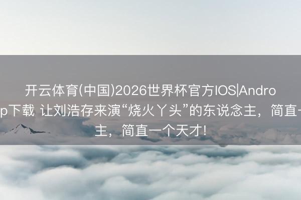 开云体育(中国)2026世界杯官方IOS|Android手机app下载 让刘浩存来演“烧火丫头”的东说念主，简直一个天才!
