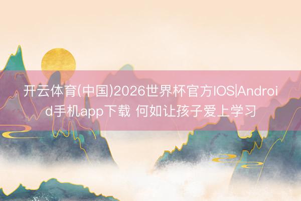 开云体育(中国)2026世界杯官方IOS|Android手机app下载 何如让孩子爱上学习