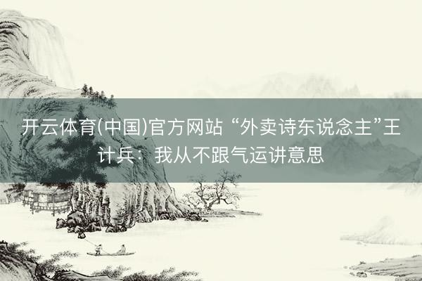 开云体育(中国)官方网站 “外卖诗东说念主”王计兵：我从不跟气运讲意思