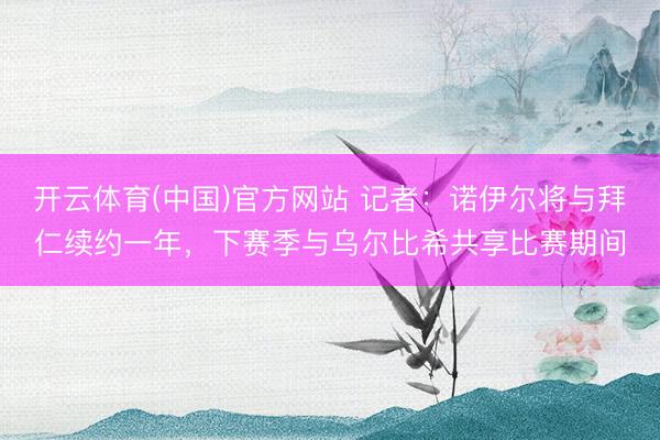 开云体育(中国)官方网站 记者：诺伊尔将与拜仁续约一年，下赛季与乌尔比希共享比赛期间