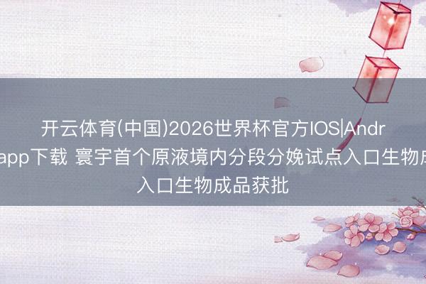 开云体育(中国)2026世界杯官方IOS|Android手机app下载 寰宇首个原液境内分段分娩试点入口生物成品获批