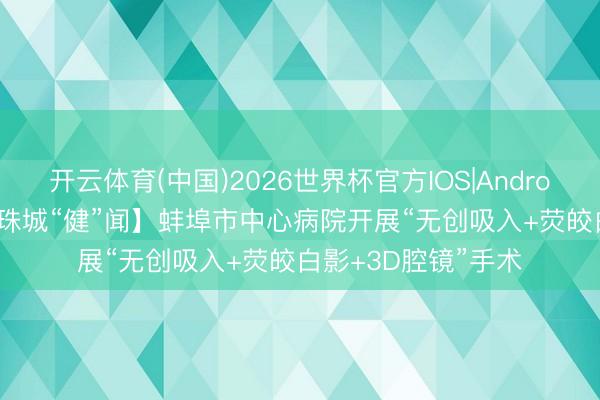 开云体育(中国)2026世界杯官方IOS|Android手机app下载 【珠城“健”闻】蚌埠市中心病院开展“无创吸入+荧皎白影+3D腔镜”手术