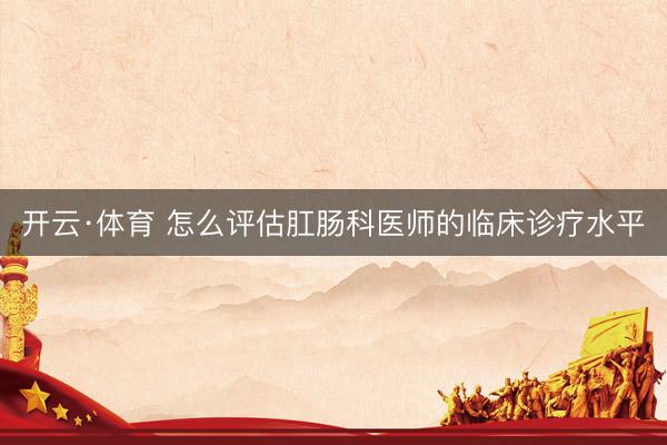 开云·体育 怎么评估肛肠科医师的临床诊疗水平