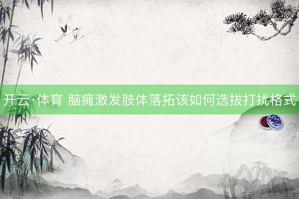开云·体育 脑瘫激发肢体落拓该如何选拔打扰格式